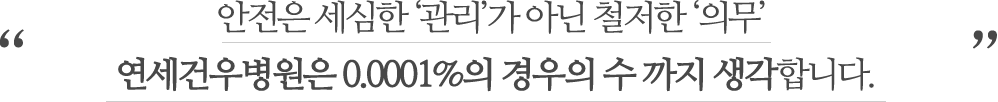  안전은 세심한 관리가 아닌 철저한 의무, 연세건우병원은 0.0001%의 경우의 수까지 생각합니다.